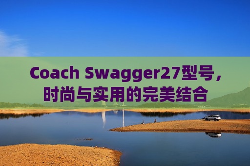 Coach Swagger27型号，时尚与实用的完美结合