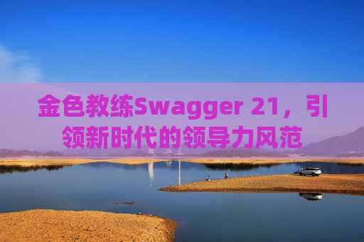 金色教练Swagger 21，引领新时代的领导力风范