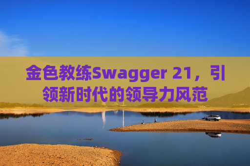 金色教练Swagger 21，引领新时代的领导力风范